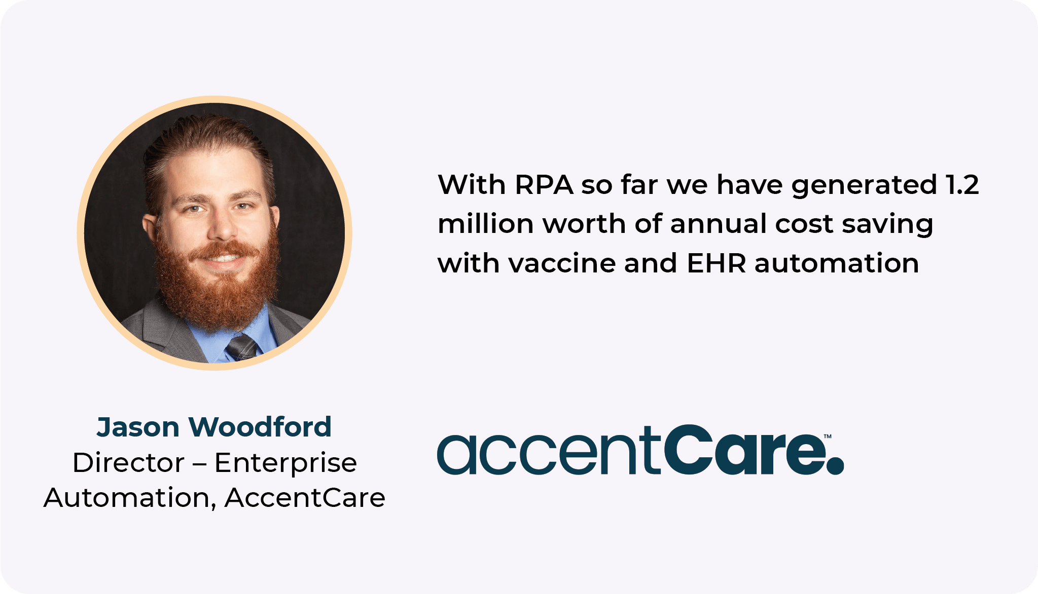 With RPA so far we have generated 1.2 million worth of annual cost saving with vaccine and EHR automation. Jason Woodford Director – Enterprise Automation, AccentCare